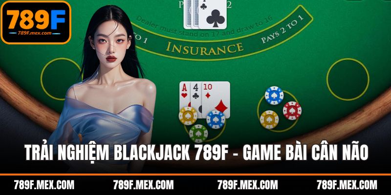 Trải Nghiệm Blackjack 789F – Game Bài Cân Não Hấp Dẫn
