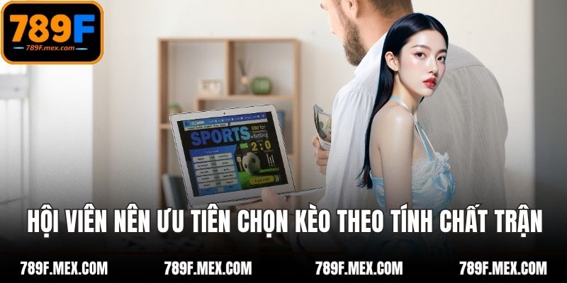 Hội viên nên ưu tiên chọn kèo theo tính chất trong trận