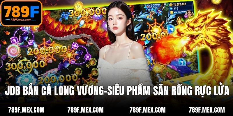 JDB Bắn Cá Long Vương – Siêu Phẩm Săn Rồng Rực Lửa Tại 789F