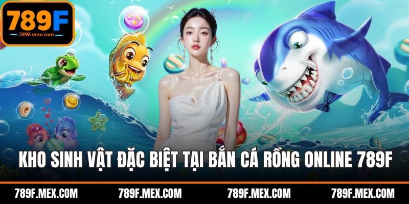Kho sinh vật đặc biệt tại bắn cá rồng online 789F